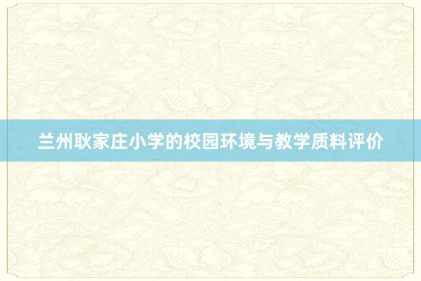 兰州耿家庄小学的校园环境与教学质料评价