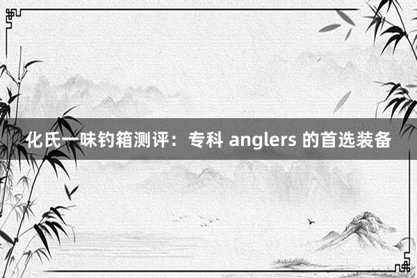 化氏一味钓箱测评：专科 anglers 的首选装备