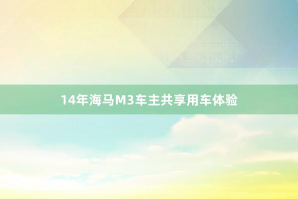 14年海马M3车主共享用车体验