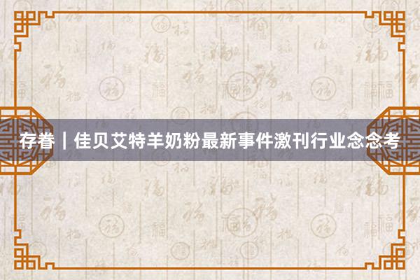 存眷｜佳贝艾特羊奶粉最新事件激刊行业念念考