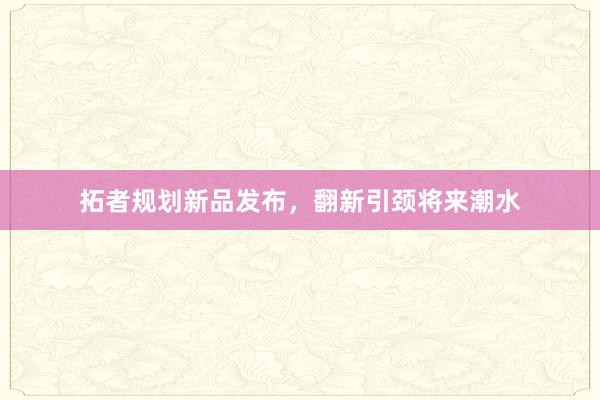 拓者规划新品发布，翻新引颈将来潮水
