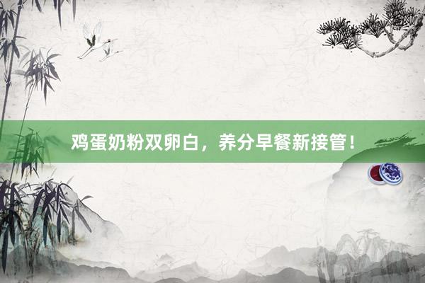 鸡蛋奶粉双卵白，养分早餐新接管！