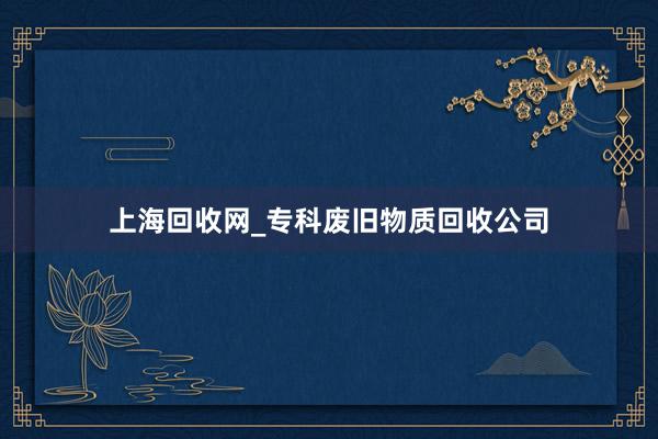 上海回收网_专科废旧物质回收公司