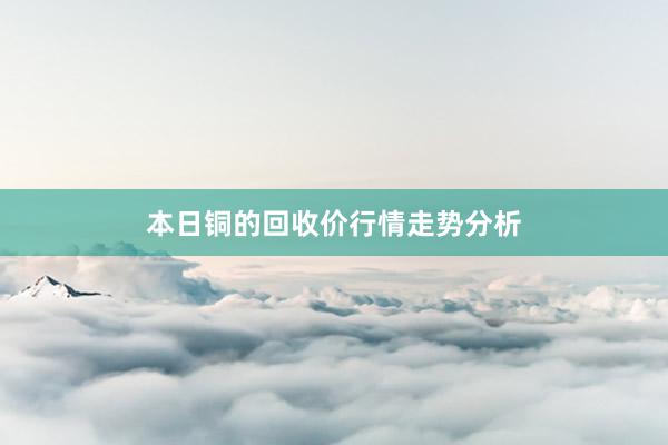 本日铜的回收价行情走势分析